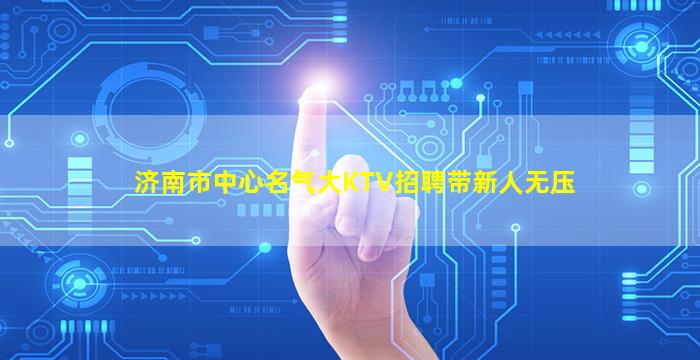济南市中心名气大KTV招聘带新人无压